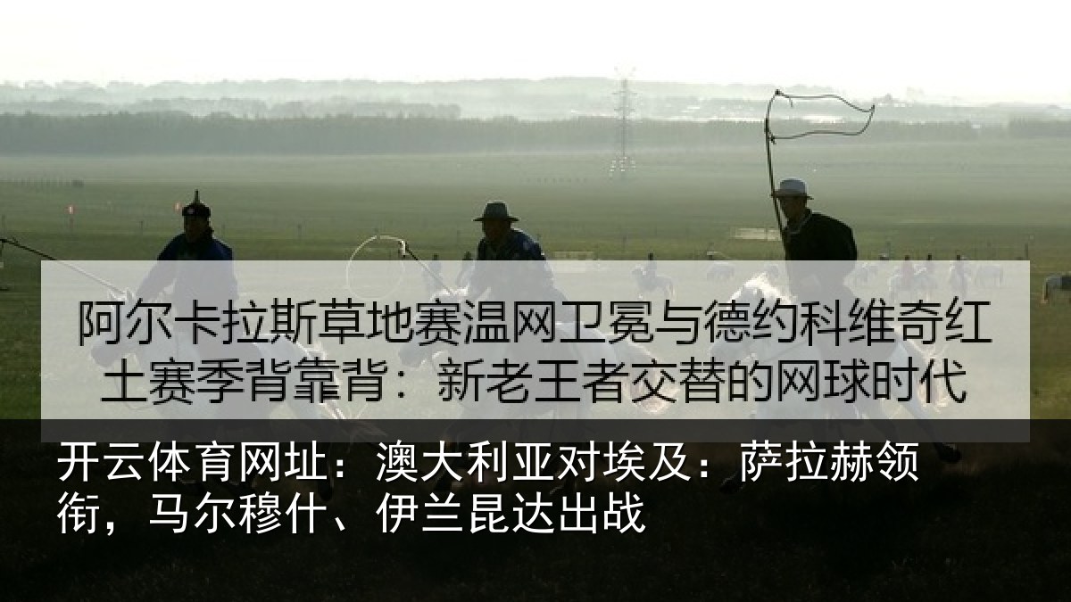 开云体育网址:澳大利亚对埃及:萨拉赫领衔,马尔穆什、伊兰昆达出战