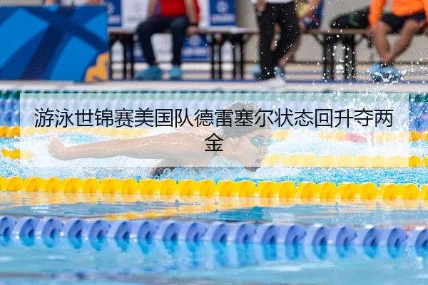 游泳世锦赛美国队德雷塞尔状态回升夺两金