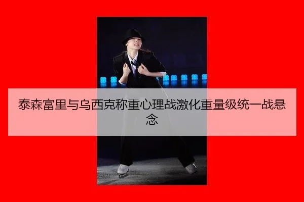 泰森富里与乌西克称重心理战激化重量级统一战悬念