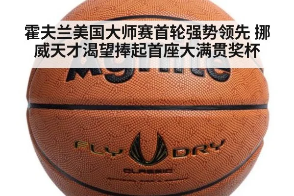 霍夫兰美国大师赛首轮强势领先 挪威天才渴望捧起首座大满贯奖杯