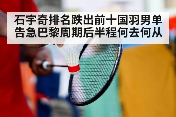 石宇奇排名跌出前十国羽男单告急巴黎周期后半程何去何从