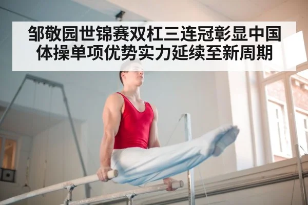 邹敬园世锦赛双杠三连冠彰显中国体操单项优势实力延续至新周期