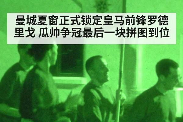 曼城夏窗正式锁定皇马前锋罗德里戈 瓜帅争冠最后一块拼图到位
