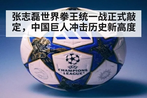 张志磊世界拳王统一战正式敲定，中国巨人冲击历史新高度